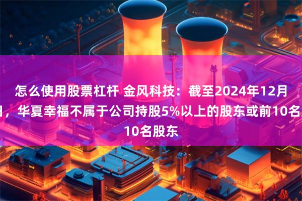 怎么使用股票杠杆 金风科技：截至2024年12月31日，华夏幸福不属于公司持股5%以上的股东或前10名股东